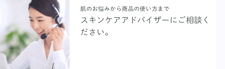 肌のお悩みから商品の使い⽅まで スキンケアアドバイザーに ご相談ください