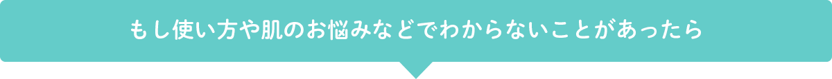 もし使い方や肌のお悩みなどでわからないことがあったら