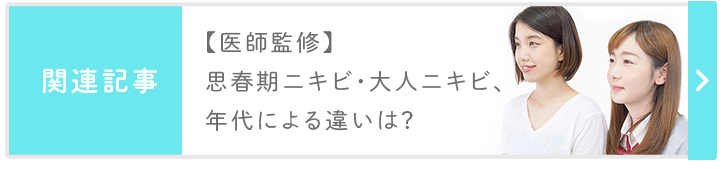 関連記事：【医師監修】思春期ニキビ・大人ニキビ、年代による違いは？