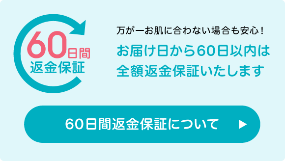 万が一お肌に合わない場合も安心! お届け日から60日以内は全額返金保証いたします