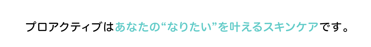 プロアクティブはあなたの“なりたい”を叶えるスキンケアです。